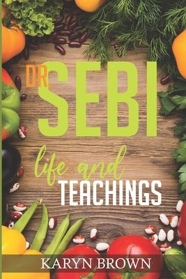 Dr. Sebi Life and Teachings by Brown, Karyn