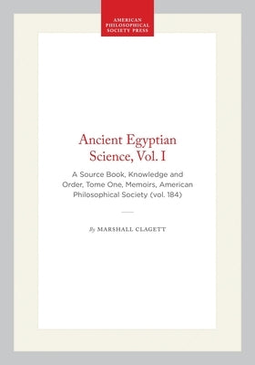 Ancient Egyptian Science, Vol. I: A Source Book, Knowledge and Order, Tome One, Memoirs, American Philosophical Society (Vol. 184) by Clagett, Marshall