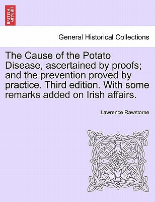 The Cause of the Potato Disease, Ascertained by Proofs; And the Prevention Proved by Practice. Third Edition. with Some Remarks Added on Irish Affairs by Rawstorne, Lawrence