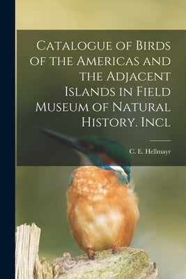 Catalogue of Birds of the Americas and the Adjacent Islands in Field Museum of Natural History. Incl by C. E. (Carl Eduard), Hellmayr