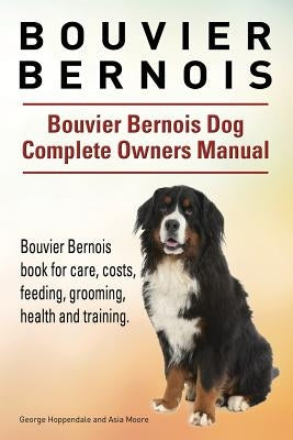 Bouvier Bernois. Bouvier Bernois Dog Complete Owners Manual. Bouvier Bernois book for care, costs, feeding, grooming, health and training. by Moore, Asia