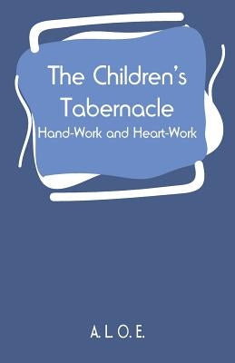 The Children's Tabernacle: Hand-Work and Heart-Work by A. L. O. E.