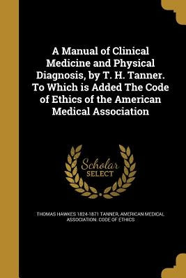 A Manual of Clinical Medicine and Physical Diagnosis, by T. H. Tanner. To Which is Added The Code of Ethics of the American Medical Association by Tanner, Thomas Hawkes 1824-1871