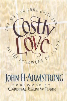 Costly Love: The Way to True Unity for All the Followers of Jesus by Armstrong, John H.