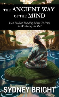 The Ancient Way of the Mind: How Modern Thinking Blinds Us From the Wisdom of the Past by Bright, Sydney