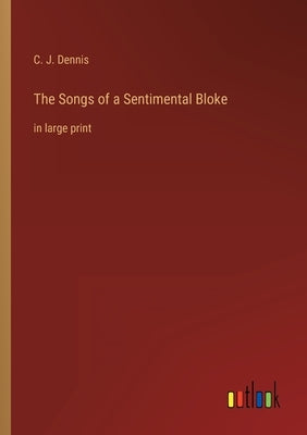 The Songs of a Sentimental Bloke: in large print by Dennis, C. J.
