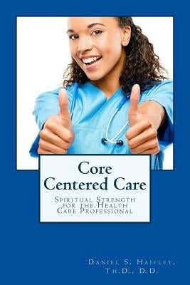 Core Centered Care: Spiritual Strength for Health Care Professionals by Haifley Th D., Daniel
