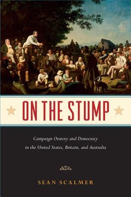 On the Stump: Campaign Oratory and Democracy in the United States, Britain, and Australia by Scalmer, Sean