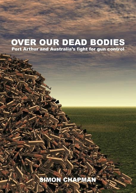 Over Our Dead Bodies: Port Arthur and Australia's Fight for Gun Control by Chapman, Simon