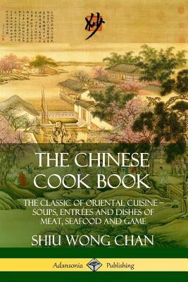 The Chinese Cook Book: The Classic of Oriental Cuisine; Soups, Entrées and Dishes of Meat, Seafood and Game by Chan, Shiu Wong