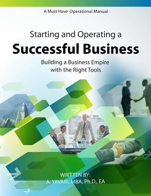 Starting and Operating a Successful Business: A Must Have Operational Manual: Building A Buisness Empire with the Right Tools by A. Yavari, Mba