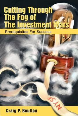 Cutting Through the Fog of the Investment Wars: Prerequisites for Success by Boulton, Craig P.