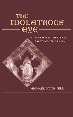 The Idolatrous Eye: Iconoclasm and Theater in Early-Modern England by O'Connell, Michael