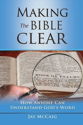 Making The Bible Clear: How Anyone Can Understand God's Word by McCaig, Jay W.