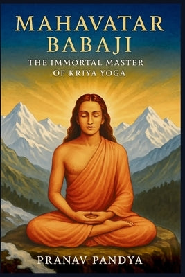 MAHAVATAR BABAJI - The Immortal Master Behind Kriya Yoga by Pandya, Pranav