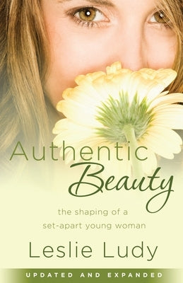 Authentic Beauty: The Shaping of a Set-Apart Young Woman by Ludy, Leslie