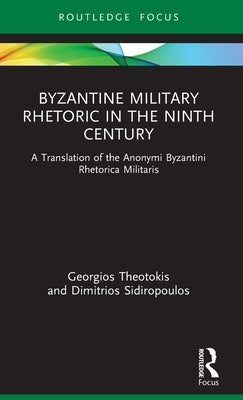 Byzantine Military Rhetoric in the Ninth Century: A Translation of the Anonymi Byzantini Rhetorica Militaris by Theotokis, Georgios