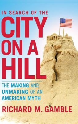 In Search of the City on a Hill: The Making and Unmaking of an American Myth by Gamble, Richard M.
