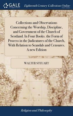 Collections and Observations Concerning the Worship, Discipline, and Government of the Church of Scotland. In Four Books. the Form of Process in the J by Steuart, Walter