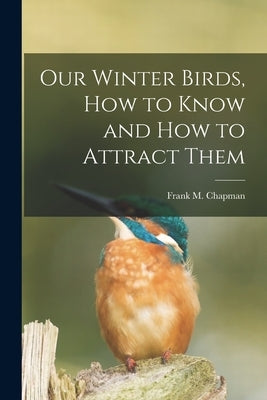 Our Winter Birds, how to Know and how to Attract Them by Chapman, Frank M. 1864-1945