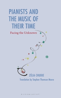 Pianists and the Music of Their Time: Facing the Unknown by Chueke, Zélia