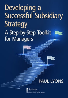 Developing a Successful Subsidiary Strategy: A Step-By-Step Toolkit for Managers by Lyons, Paul