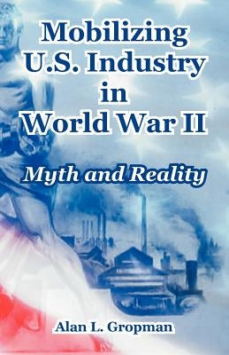 Mobilizing U.S. Industry in World War II: Myth and Reality by Gropman, Alan L.