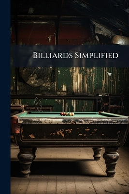 Billiards Simplified: Or, How to Make Breaks; Illustrated by Sixty-eight Diagrams of the Actual Play of Cook, Bennett, Roberts, Peall, Mitchell, and T by Anonymous