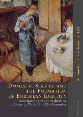 Domestic Service and the Formation of European Identity: Understanding the Globalization of Domestic Work, 16th-21st Centuries by Fauve-Chamoux, Antoinette