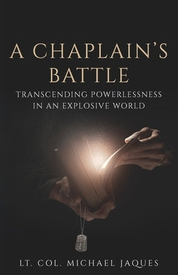 A Chaplain's Battle: Transcending Powerlessness in an Explosive World by Jaques, Lt Col Michael