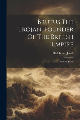 Brutus The Trojan, Founder Of The British Empire: An Epic Poem by Jacob, Hildebrand