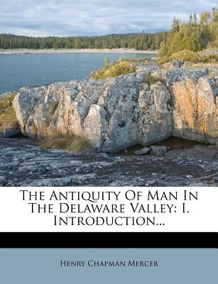 The Antiquity of Man in the Delaware Valley: I. Introduction... by Mercer, Henry Chapman