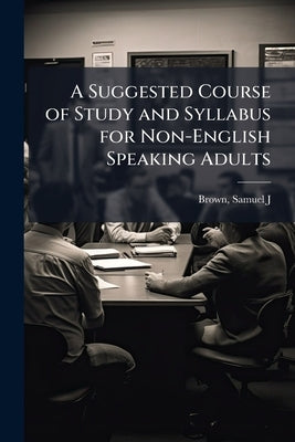 A Suggested Course of Study and Syllabus for Non-English Speaking Adults by Brown, Samuel J. B. 1891
