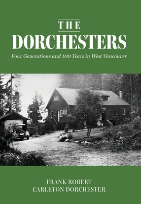 The Dorchesters: Four Generations and 100 Years in West Vancouver by Dorchester, Frank Robert Carleton