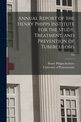 Annual Report of the Henry Phipps Institute for the Study, Treatment, and Prevention of Tuberculosis; 4th by Henry Phipps Institute