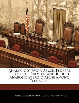 Anabolic Steroid Abuse: Federal Efforts to Prevent and Reduce Anabolic Steroid Abuse Among Teenagers by United States Government Accountability