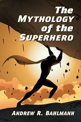 The Mythology of the Superhero by Bahlmann, Andrew R.