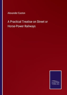 A Practical Treatise on Street or Horse-Power Railways by Easton, Alexander