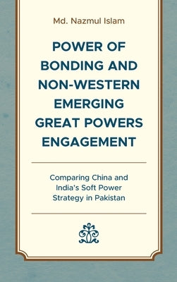 Power of Bonding and Non-Western Emerging Great Powers Engagement: Comparing China and India's Soft Power Strategy in Pakistan by Islam, Nazmul
