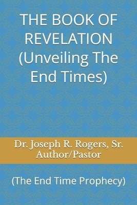 THE BOOK OF REVELATION (Unveiling The End Times): (The End Time Prophecy) by Rogers, Joseph Roosevelt, Sr.