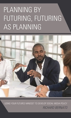 Planning by Futuring, Futuring as Planning: Using Your Futures Mindset to Develop Social Media Policy by Bernato, Richard