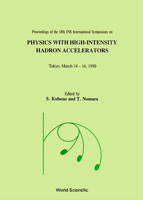 Physics with High-Intensity Hadron Accelerators - Proceedings of the 18th Ins International Symposium by Nomura, T.