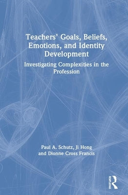 Teachers' Goals, Beliefs, Emotions, and Identity Development: Investigating Complexities in the Profession by Schutz, Paul A.