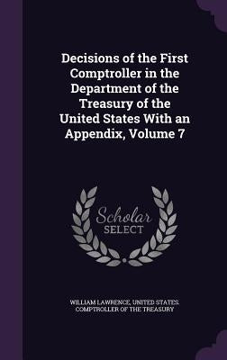 Decisions of the First Comptroller in the Department of the Treasury of the United States With an Appendix, Volume 7 by Lawrence, William