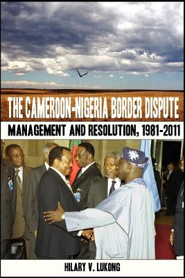 The Cameroon-Nigeria Border Dispute. Management and Resolution, 1981-2011 by Lukong, Hilary V.