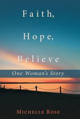 Faith, Hope, Believe: One Woman'S Story by Rose, Michelle