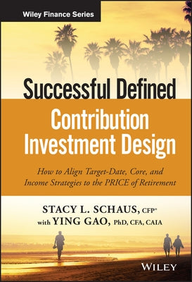 Successful Defined Contribution Investment Design: How to Align Target-Date, Core, and Income Strategies to the Price of Retirement by Schaus, Stacy L.