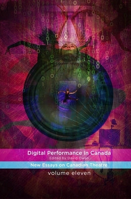 Digital Performance in Canada: New Essays on Canadian Theatre in English by Owen, David