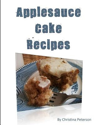 Applesauce Cake Recipes: 18 delicious desserts, made with apples, some ingredients of nuts, molasses, dates, chocolate, nuts by Peterson, Christina