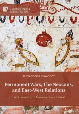 Permanent Wars, The Neocons, and East-West Relations: The Ukraine and Gaza Wars in Context by Dawoody, Alexander R.